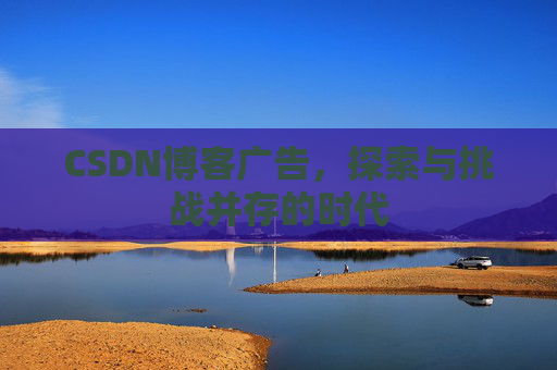 CSDN博客广告,探索与挑战并存的时代 CSDN博客广告,探索与挑战并存的时代