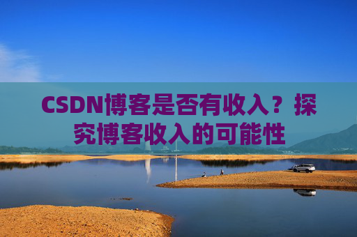 CSDN博客是否有收入？探究博客收入的可能性